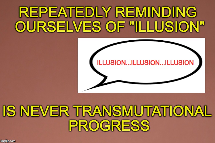 REPEATEDLY REMINDING OURSELVES OF "ILLUSION"; ILLUSION...ILLUSION...ILLUSION; IS NEVER TRANSMUTATIONAL PROGRESS | made w/ Imgflip meme maker