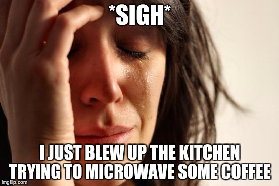 First World Problems Meme | *SIGH*; I JUST BLEW UP THE KITCHEN TRYING TO MICROWAVE SOME COFFEE | image tagged in memes,first world problems | made w/ Imgflip meme maker