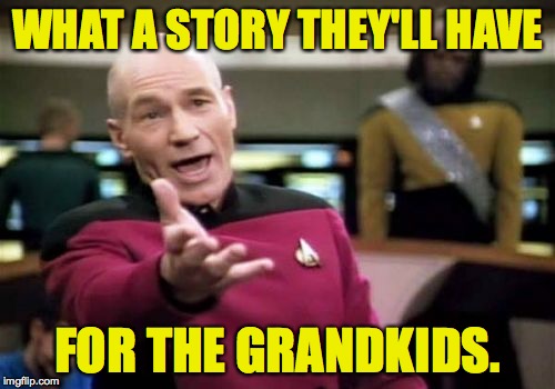 Picard Wtf Meme | WHAT A STORY THEY'LL HAVE FOR THE GRANDKIDS. | image tagged in memes,picard wtf | made w/ Imgflip meme maker