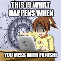 Anime wall punch | THIS IS WHAT HAPPENS WHEN; YOU MESS WITH FUJOSHI | image tagged in anime wall punch | made w/ Imgflip meme maker