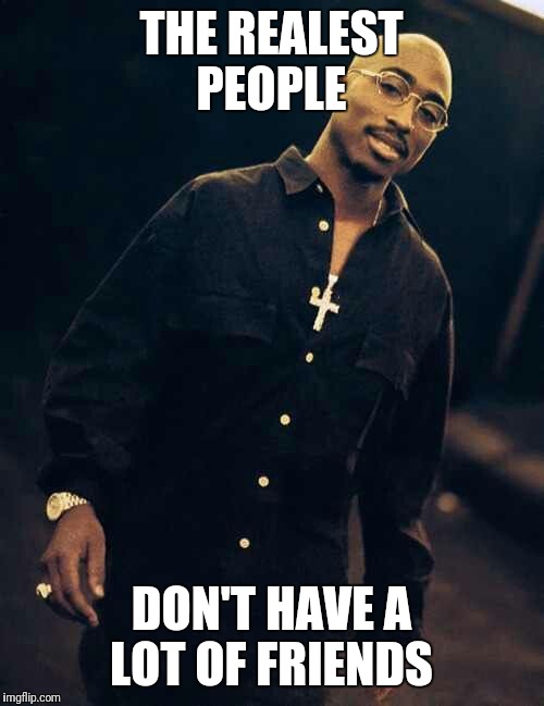 2Pac Tupac Amaru Shakur Makaveli Killuminati Souljah Realest THUG LIFE 2Pacalypse Immortal Outlaw | THE REALEST PEOPLE; DON'T HAVE A LOT OF FRIENDS | image tagged in 2pac | made w/ Imgflip meme maker
