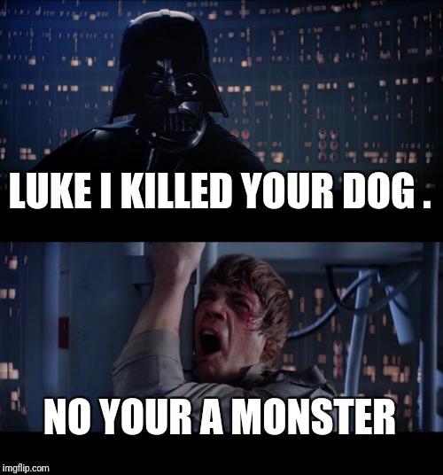 Star Wars No Meme | LUKE I KILLED YOUR DOG . NO YOUR A MONSTER | image tagged in memes,star wars no | made w/ Imgflip meme maker
