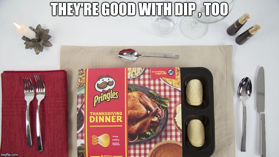 THEY'RE GOOD WITH DIP , TOO | image tagged in pringles thanksgiving dinner | made w/ Imgflip meme maker