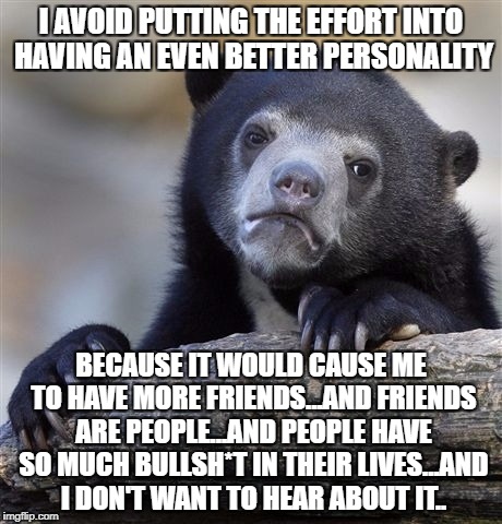 Confession Bear Meme | I AVOID PUTTING THE EFFORT INTO HAVING AN EVEN BETTER PERSONALITY; BECAUSE IT WOULD CAUSE ME TO HAVE MORE FRIENDS...AND FRIENDS ARE PEOPLE...AND PEOPLE HAVE SO MUCH BULLSH*T IN THEIR LIVES...AND I DON'T WANT TO HEAR ABOUT IT.. | image tagged in memes,confession bear | made w/ Imgflip meme maker
