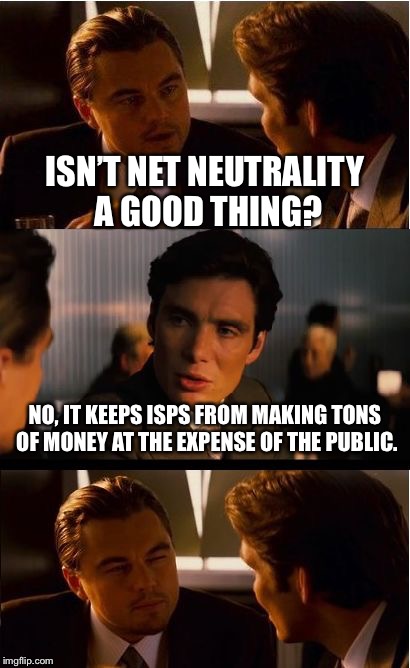 Inception Meme | ISN’T NET NEUTRALITY A GOOD THING? NO, IT KEEPS ISPS FROM MAKING TONS OF MONEY AT THE EXPENSE OF THE PUBLIC. | image tagged in memes,inception | made w/ Imgflip meme maker