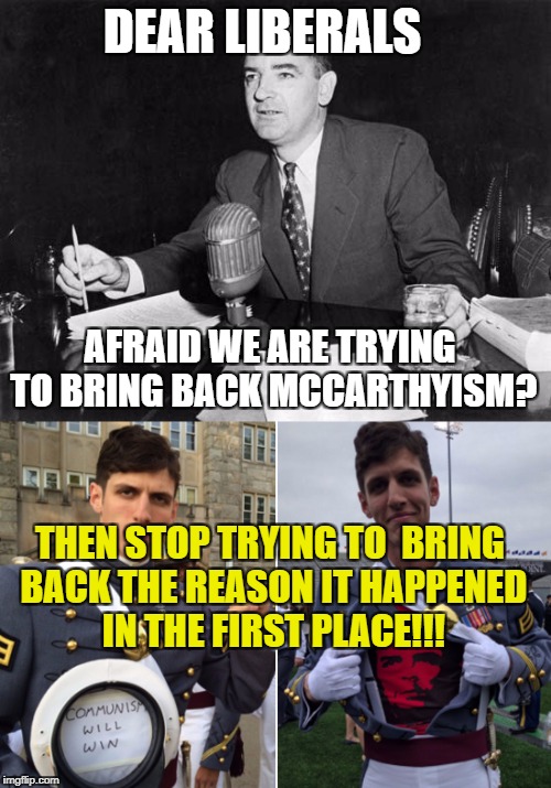 DEAR LIBERALS; AFRAID WE ARE TRYING TO BRING BACK MCCARTHYISM? THEN STOP TRYING TO  BRING BACK THE REASON IT HAPPENED IN THE FIRST PLACE!!! | image tagged in memes,communism,communists,libtards,college liberal,liberal logic | made w/ Imgflip meme maker