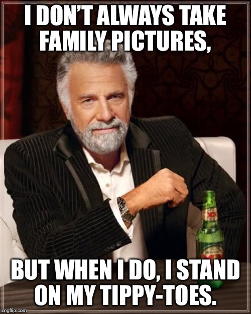 The Most Interesting Man In The World Meme | I DON’T ALWAYS TAKE FAMILY PICTURES, BUT WHEN I DO, I STAND ON MY TIPPY-TOES. | image tagged in memes,the most interesting man in the world | made w/ Imgflip meme maker
