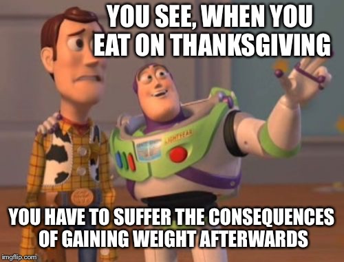 X, X Everywhere Meme | YOU SEE, WHEN YOU EAT ON THANKSGIVING; YOU HAVE TO SUFFER THE CONSEQUENCES OF GAINING WEIGHT AFTERWARDS | image tagged in memes,x x everywhere | made w/ Imgflip meme maker