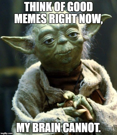 Star Wars Yoda Meme | THINK OF GOOD MEMES RIGHT NOW, MY BRAIN CANNOT. | image tagged in memes,star wars yoda | made w/ Imgflip meme maker