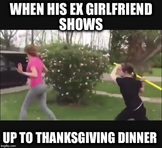 WHEN HIS EX GIRLFRIEND SHOWS; UP TO THANKSGIVING DINNER | image tagged in thanksgiving,ex girlfriend | made w/ Imgflip meme maker