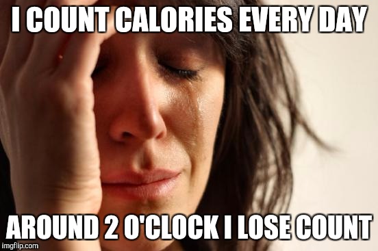 First World Problems Meme | I COUNT CALORIES EVERY DAY AROUND 2 O'CLOCK I LOSE COUNT | image tagged in memes,first world problems | made w/ Imgflip meme maker
