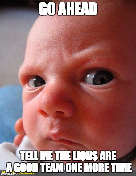 Disgruntled  Detroit Lions Fan | GO AHEAD; TELL ME THE LIONS ARE A GOOD TEAM ONE MORE TIME | image tagged in angry baby,detroit lions,lions,skeptical baby | made w/ Imgflip meme maker