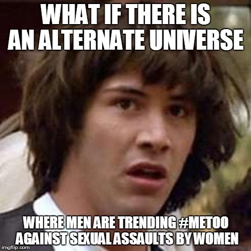 Conspiracy Keanu Meme | WHAT IF THERE IS AN ALTERNATE UNIVERSE; WHERE MEN ARE TRENDING #METOO  AGAINST SEXUAL ASSAULTS BY WOMEN | image tagged in memes,conspiracy keanu | made w/ Imgflip meme maker