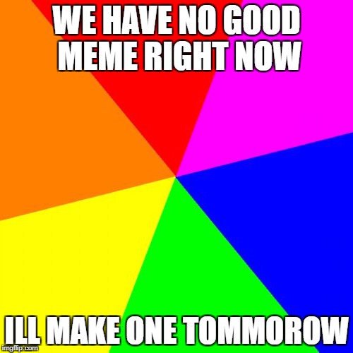 procrastination | WE HAVE NO GOOD MEME RIGHT NOW; ILL MAKE ONE TOMMOROW | image tagged in memes,blank colored background | made w/ Imgflip meme maker