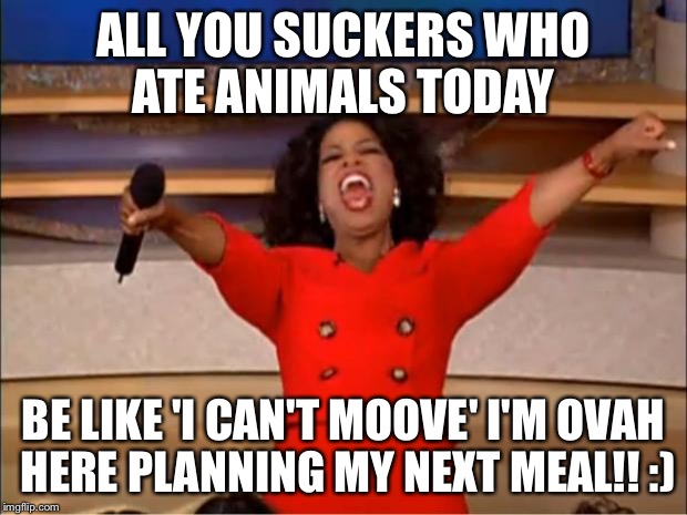 Oprah You Get A | ALL YOU SUCKERS WHO ATE ANIMALS TODAY; BE LIKE 'I CAN'T MOOVE'
I'M OVAH HERE PLANNING MY NEXT MEAL!! :) | image tagged in memes,oprah you get a | made w/ Imgflip meme maker