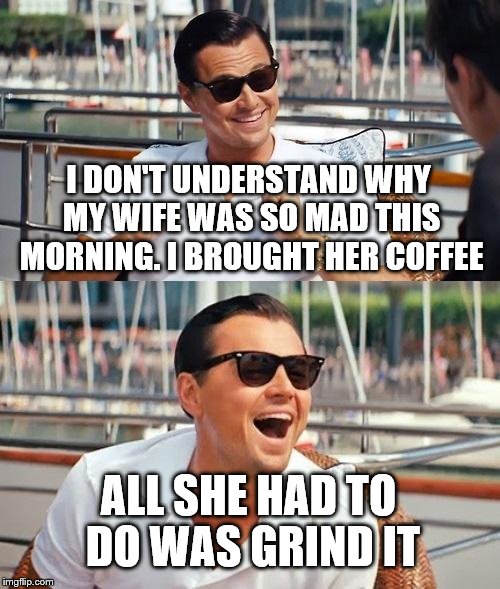 Leonardo Dicaprio Wolf Of Wall Street Meme | I DON'T UNDERSTAND WHY MY WIFE WAS SO MAD THIS MORNING. I BROUGHT HER COFFEE; ALL SHE HAD TO DO WAS GRIND IT | image tagged in memes,leonardo dicaprio wolf of wall street | made w/ Imgflip meme maker