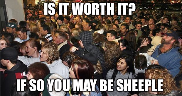 Sheeple | IS IT WORTH IT? IF SO YOU MAY BE SHEEPLE | image tagged in black friday,sheeple,sheep,shit,greed,corporate greed | made w/ Imgflip meme maker