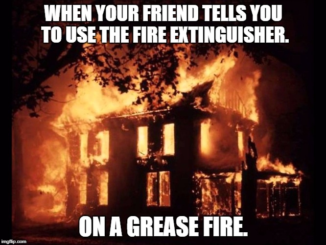 House On Fire | WHEN YOUR FRIEND TELLS YOU TO USE THE FIRE EXTINGUISHER. ON A GREASE FIRE. | image tagged in house on fire | made w/ Imgflip meme maker