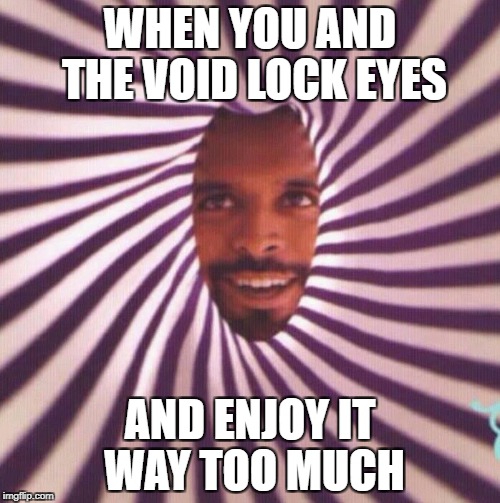 WHEN YOU AND THE VOID LOCK EYES; AND ENJOY IT WAY TOO MUCH | image tagged in the longing void | made w/ Imgflip meme maker
