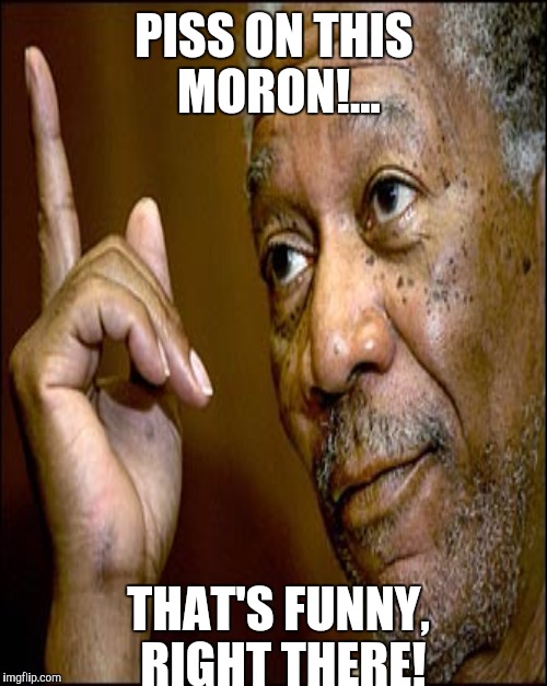 PISS ON THIS MORON!... THAT'S FUNNY, RIGHT THERE! | made w/ Imgflip meme maker