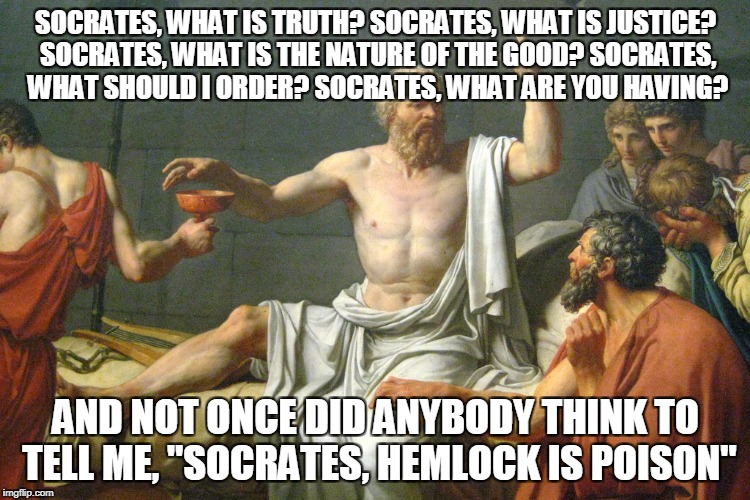 The Last Words of Socrates | SOCRATES, WHAT IS TRUTH? SOCRATES, WHAT IS JUSTICE? SOCRATES, WHAT IS THE NATURE OF THE GOOD? SOCRATES, WHAT SHOULD I ORDER? SOCRATES, WHAT ARE YOU HAVING? AND NOT ONCE DID ANYBODY THINK TO TELL ME, "SOCRATES, HEMLOCK IS POISON" | image tagged in the last words of socrates | made w/ Imgflip meme maker