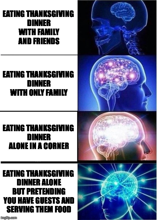 Thanksgiving dinner | EATING THANKSGIVING DINNER WITH FAMILY AND FRIENDS; EATING THANKSGIVING DINNER WITH ONLY FAMILY; EATING THANKSGIVING DINNER ALONE IN A CORNER; EATING THANKSGIVING DINNER ALONE BUT PRETENDING YOU HAVE GUESTS AND SERVING THEM FOOD | image tagged in memes,expanding brain,thanksgiving,dinner,thanksgiving dinner | made w/ Imgflip meme maker