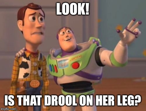 X, X Everywhere Meme | LOOK! IS THAT DROOL ON HER LEG? | image tagged in memes,x x everywhere | made w/ Imgflip meme maker