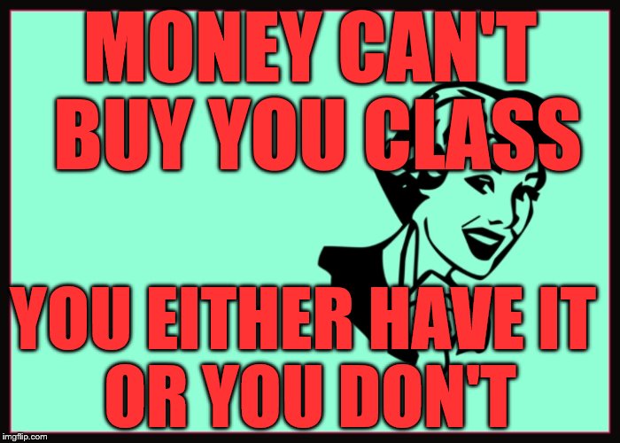 Classic Sarcasm | MONEY CAN'T BUY YOU CLASS; YOU EITHER HAVE IT        OR YOU DON'T | image tagged in classic sarcasm | made w/ Imgflip meme maker
