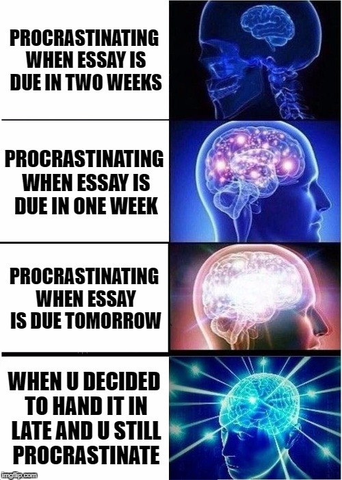 Expanding Brain | PROCRASTINATING WHEN ESSAY IS DUE IN TWO WEEKS; PROCRASTINATING WHEN ESSAY IS DUE IN ONE WEEK; PROCRASTINATING WHEN ESSAY IS DUE TOMORROW; WHEN U DECIDED TO HAND IT IN LATE AND U STILL PROCRASTINATE | image tagged in memes,expanding brain | made w/ Imgflip meme maker