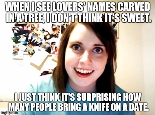 Overly Attached Girlfriend | WHEN I SEE LOVERS' NAMES CARVED IN A TREE, I DON'T THINK IT'S SWEET. I JUST THINK IT'S SURPRISING HOW MANY PEOPLE BRING A KNIFE ON A DATE. | image tagged in memes,overly attached girlfriend | made w/ Imgflip meme maker