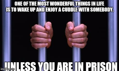 Prison Bars | ONE OF THE MOST WONDERFUL THINGS IN LIFE IS TO WAKE UP AND ENJOY A CUDDLE WITH SOMEBODY. UNLESS YOU ARE IN PRISON | image tagged in prison bars | made w/ Imgflip meme maker