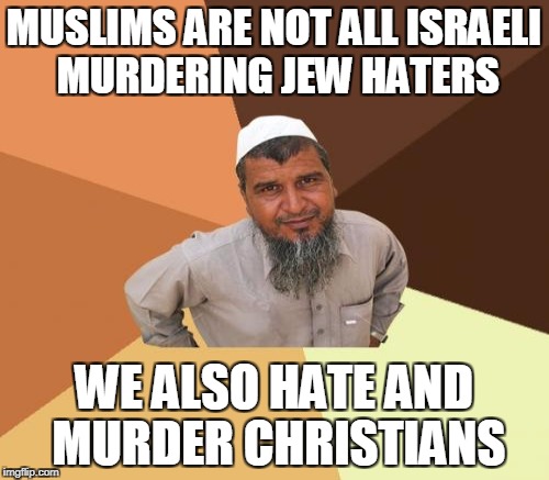 MUSLIMS ARE NOT ALL ISRAELI MURDERING JEW HATERS WE ALSO HATE AND MURDER CHRISTIANS | made w/ Imgflip meme maker