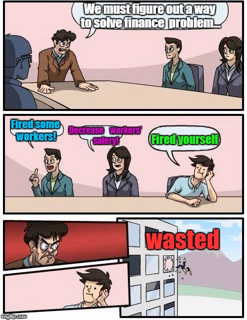 Boardroom Meeting Suggestion Meme | We must figure out a way to solve finance  problem... Decrease    workers' salery! Fired some workers! Fired yourself; wasted | image tagged in memes,boardroom meeting suggestion | made w/ Imgflip meme maker