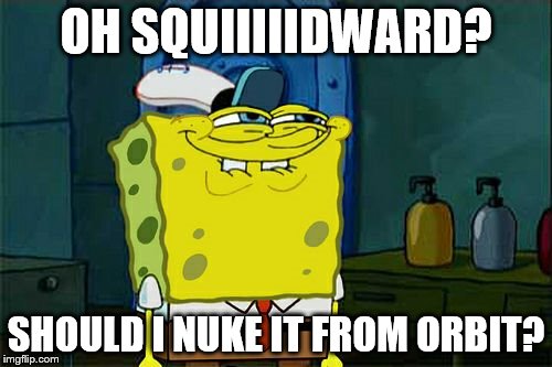SpongeBob's nuclear silo
 | OH SQUIIIIIDWARD? SHOULD I NUKE IT FROM ORBIT? | image tagged in memes,dont you squidward | made w/ Imgflip meme maker