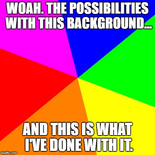 Sometimes, I just need to be honest with myself. | WOAH. THE POSSIBILITIES WITH THIS BACKGROUND... AND THIS IS WHAT I'VE DONE WITH IT. | image tagged in memes,blank colored background | made w/ Imgflip meme maker