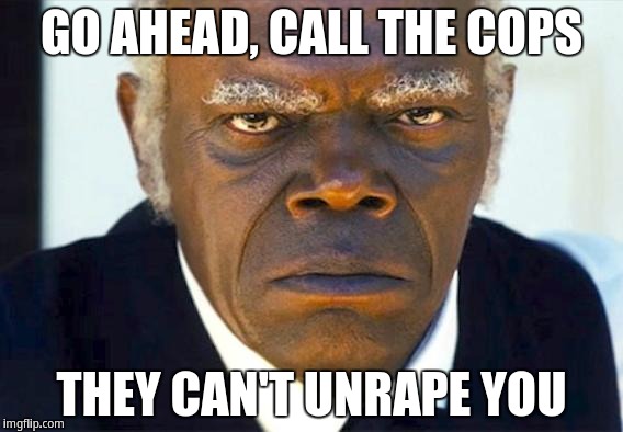 Go ahead, call the cops, they can't unrape you | GO AHEAD, CALL THE COPS; THEY CAN'T UNRAPE YOU | image tagged in stephen django,samuel l jackson,django unchained | made w/ Imgflip meme maker