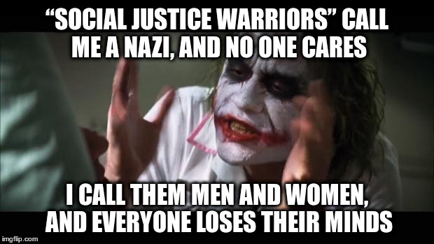 I call them men and women, and everyone loses their minds | “SOCIAL JUSTICE WARRIORS” CALL ME A NAZI, AND NO ONE CARES; I CALL THEM MEN AND WOMEN, AND EVERYONE LOSES THEIR MINDS | image tagged in memes,and everybody loses their minds,sjw | made w/ Imgflip meme maker