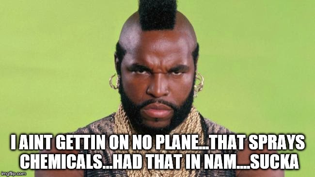 I AINT GETTIN ON NO PLANE...THAT SPRAYS CHEMICALS...HAD THAT IN NAM....SUCKA | image tagged in mr t | made w/ Imgflip meme maker