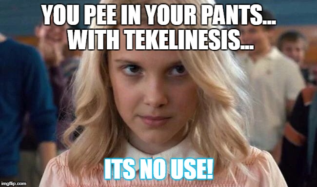 Eleven - Stranger Things | YOU PEE IN YOUR PANTS... WITH TEKELINESIS... ITS NO USE! | image tagged in eleven - stranger things | made w/ Imgflip meme maker
