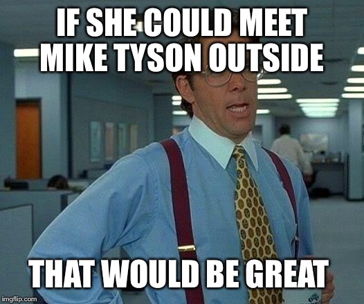 That Would Be Great Meme | IF SHE COULD MEET MIKE TYSON OUTSIDE THAT WOULD BE GREAT | image tagged in memes,that would be great | made w/ Imgflip meme maker