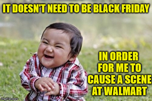Evil Toddler | IT DOESN'T NEED TO BE BLACK FRIDAY; IN ORDER FOR ME TO CAUSE A SCENE AT WALMART | image tagged in memes,evil toddler,black friday,walmart | made w/ Imgflip meme maker