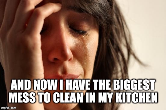 First World Problems Meme | AND NOW I HAVE THE BIGGEST MESS TO CLEAN IN MY KITCHEN | image tagged in memes,first world problems | made w/ Imgflip meme maker