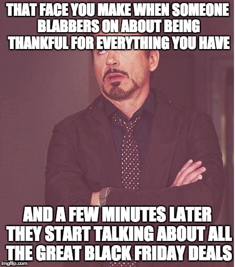 Face You Make Robert Downey Jr Meme | THAT FACE YOU MAKE WHEN SOMEONE BLABBERS ON ABOUT BEING THANKFUL FOR EVERYTHING YOU HAVE; AND A FEW MINUTES LATER THEY START TALKING ABOUT ALL THE GREAT BLACK FRIDAY DEALS | image tagged in memes,face you make robert downey jr,thanksgiving,black friday | made w/ Imgflip meme maker