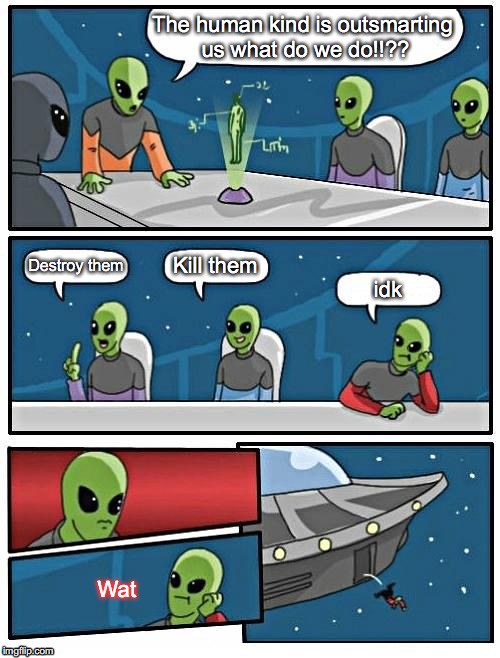 Alien Meeting Suggestion Meme | The human kind is outsmarting us what do we do!!?? Kill them; Destroy them; idk; Wat | image tagged in memes,alien meeting suggestion,funny,alian,illlumenati,human | made w/ Imgflip meme maker