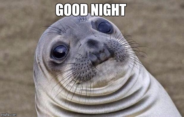 GOOD NIGHT | image tagged in memes,awkward moment sealion | made w/ Imgflip meme maker
