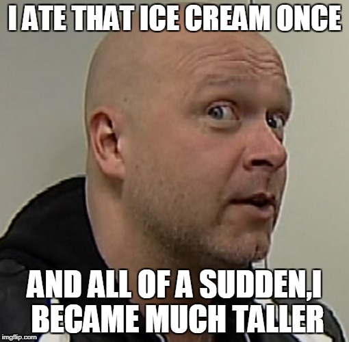 I ATE THAT ICE CREAM ONCE AND ALL OF A SUDDEN,I BECAME MUCH TALLER | made w/ Imgflip meme maker