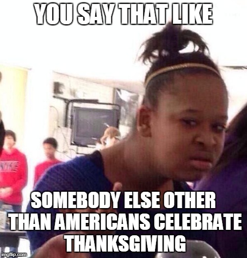 Black Girl Wat Meme | YOU SAY THAT LIKE SOMEBODY ELSE OTHER THAN AMERICANS CELEBRATE THANKSGIVING | image tagged in memes,black girl wat | made w/ Imgflip meme maker