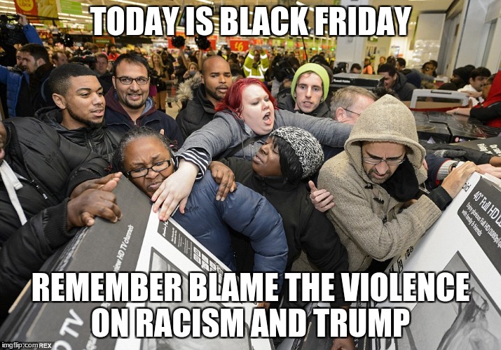 Black Friday Matters | TODAY IS BLACK FRIDAY; REMEMBER BLAME THE VIOLENCE ON RACISM AND TRUMP | image tagged in black friday matters | made w/ Imgflip meme maker