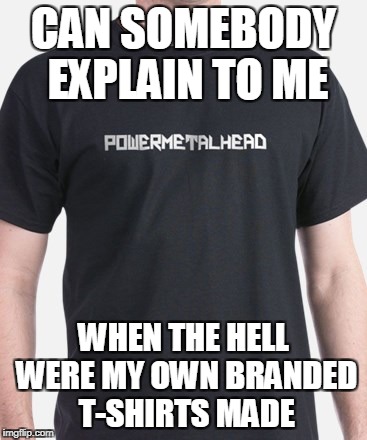 Never knew that I actually have a fan who would do something like this! | CAN SOMEBODY EXPLAIN TO ME; WHEN THE HELL WERE MY OWN BRANDED T-SHIRTS MADE | image tagged in memes,powermetalhead,imgflip,t-shirt,mind blown,brand | made w/ Imgflip meme maker