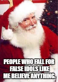 santa 1 | PEOPLE WHO FALL FOR FALSE IDOLS LIKE ME BELIEVE ANYTHING. | image tagged in santa 1 | made w/ Imgflip meme maker